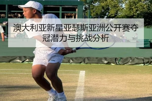 澳大利亚新星亚瑟斯亚洲公开赛夺冠潜力与挑战分析